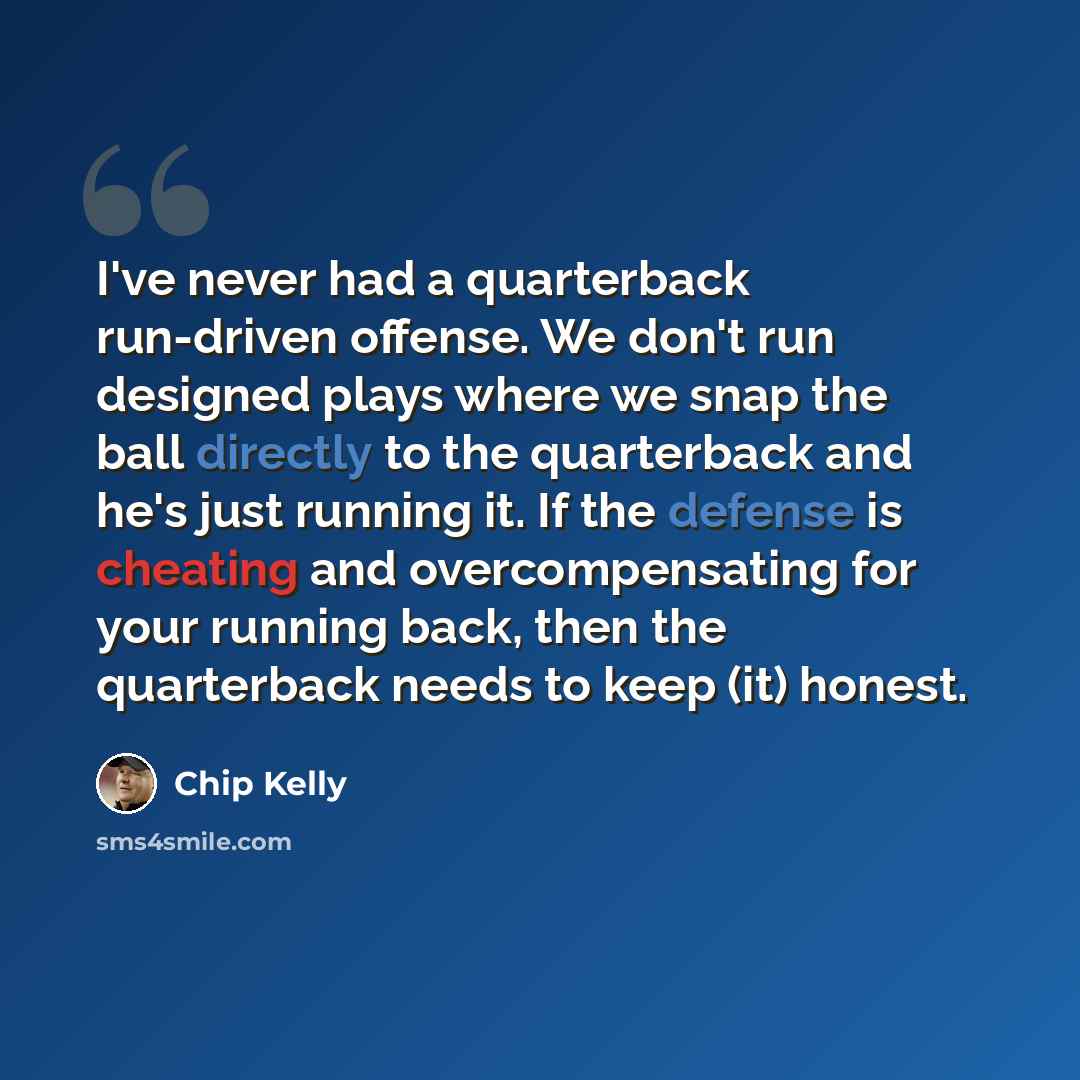 “I've never had a quarterback run-driven offense. We don't run designed plays where we snap the ball directly to the quarterback and he's just running it. If the defense is cheating and overcompensating for your running back, then the quarterback needs to keep (it) honest.” quote by Chip Kelly