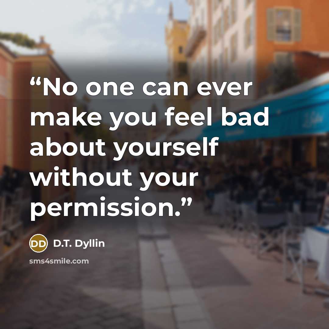 “No one can ever make you feel bad about yourself without your permission.” quote by D.T. Dyllin