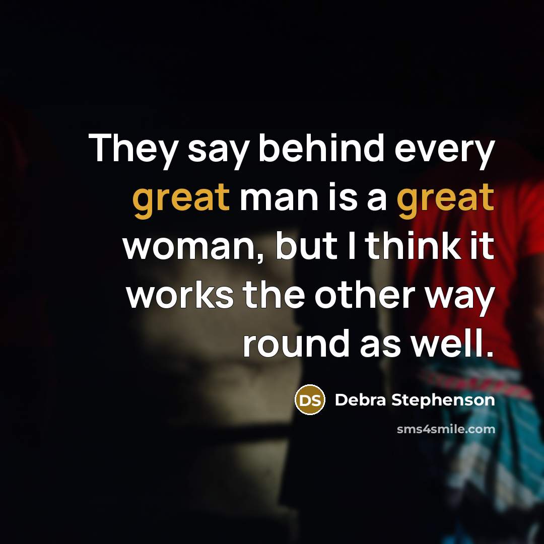 “They say behind every great man is a great woman, but I think it works the other way round as well.” quote by Debra Stephenson