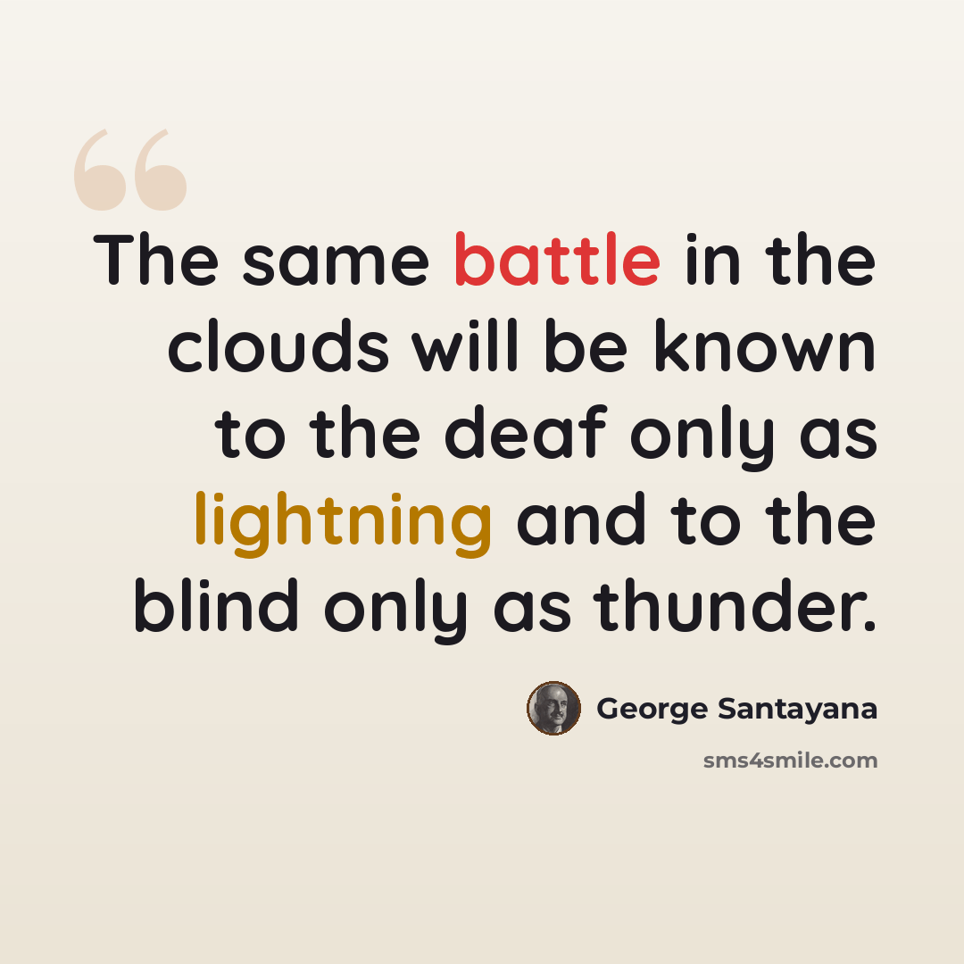 “The same battle in the clouds will be known to the deaf only as lightning and to the blind only as thunder.” quote by George Santayana