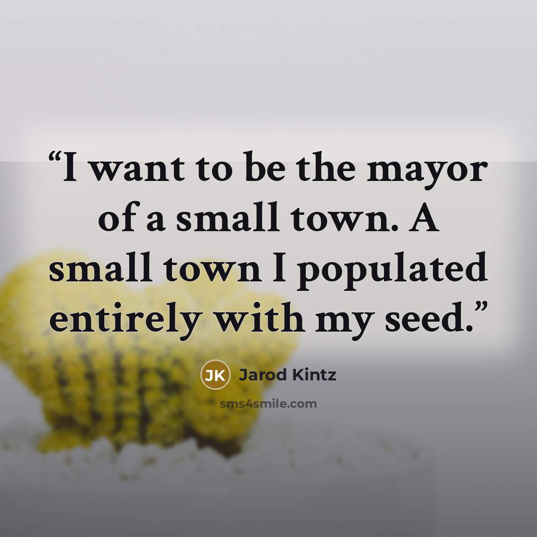 “I want to be the mayor of a small town. A small town I populated entirely with my seed.” quote by Jarod Kintz