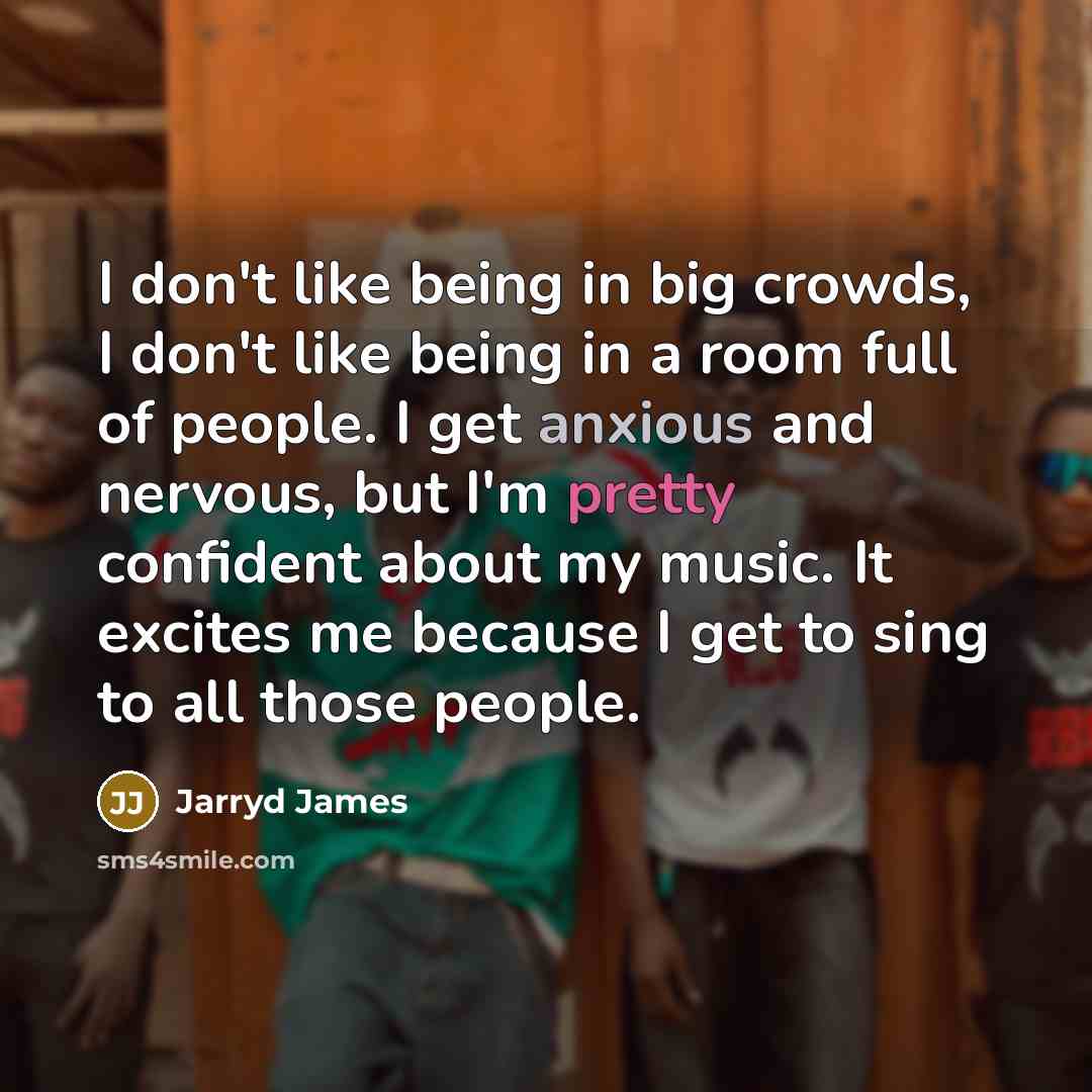 “I don't like being in big crowds, I don't like being in a room full of people. I get anxious and nervous, but I'm pretty confident about my music. It excites me because I get to sing to all those people.” quote by Jarryd James