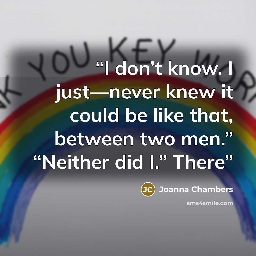 “I don’t know. I just—never knew it could be like that, between two men.” “Neither did I.” There” quote by Joanna Chambers