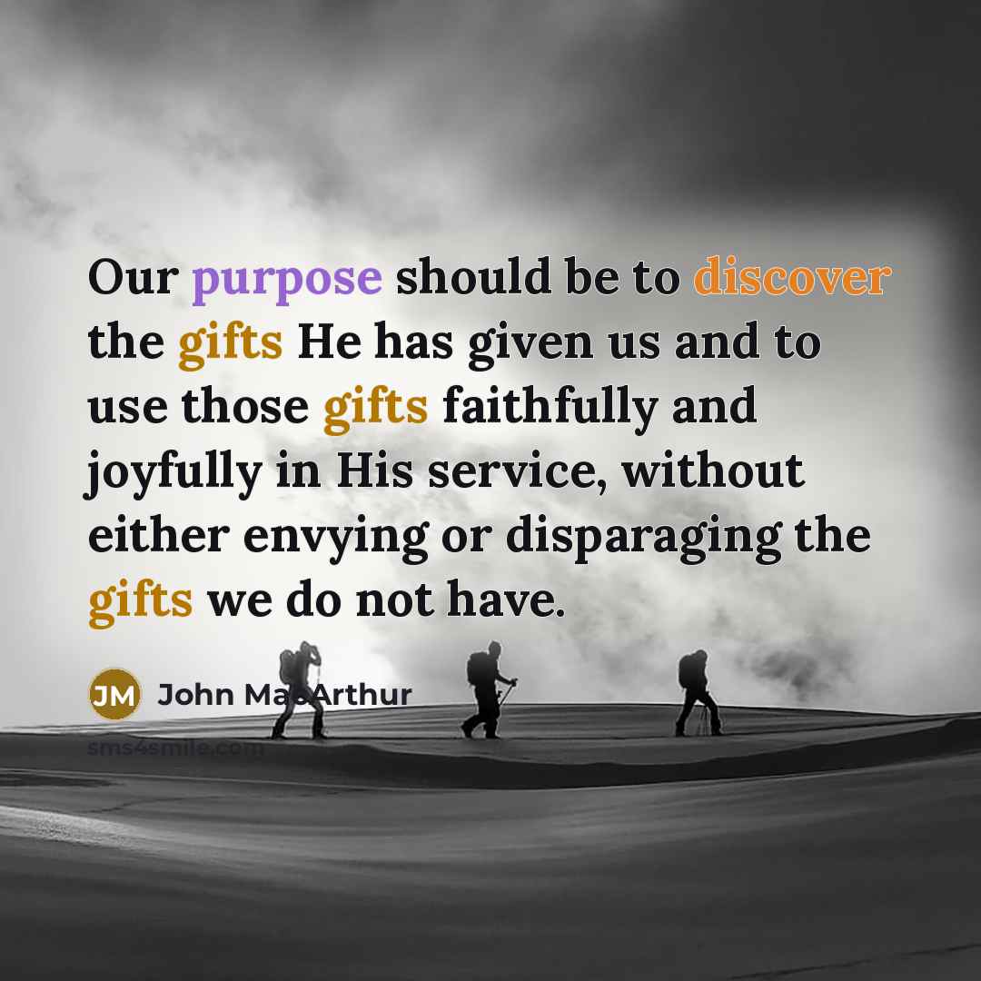 “Our purpose should be to discover the gifts He has given us and to use those gifts faithfully and joyfully in His service, without either envying or disparaging the gifts we do not have.” quote by John Macarthur