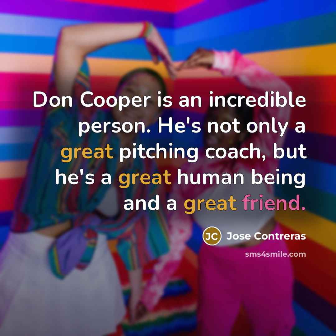“Don Cooper is an incredible person. He's not only a great pitching coach, but he's a great human being and a great friend.” quote by Jose Contreras