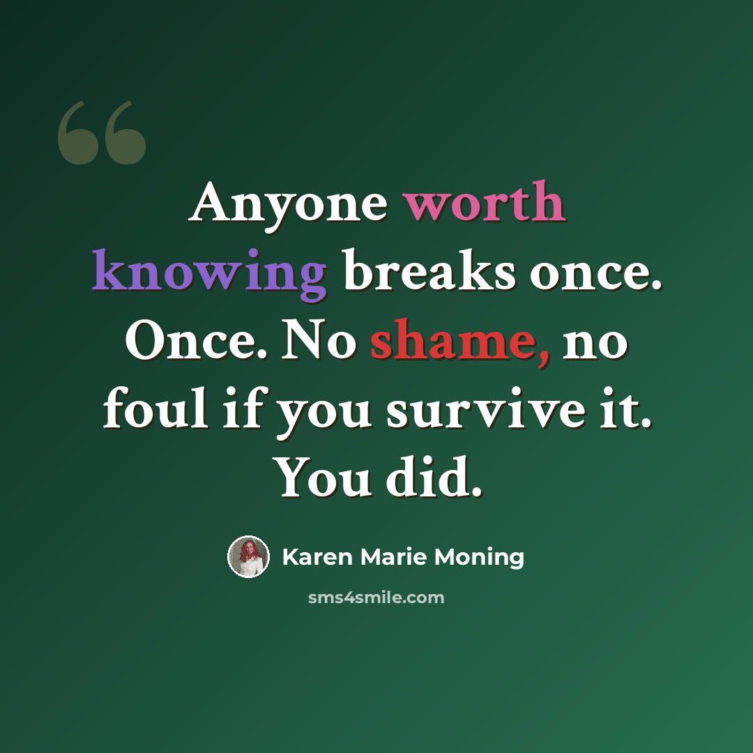 “Anyone worth knowing breaks once. Once. No shame, no foul if you survive it. You did.” quote by Karen Marie Moning