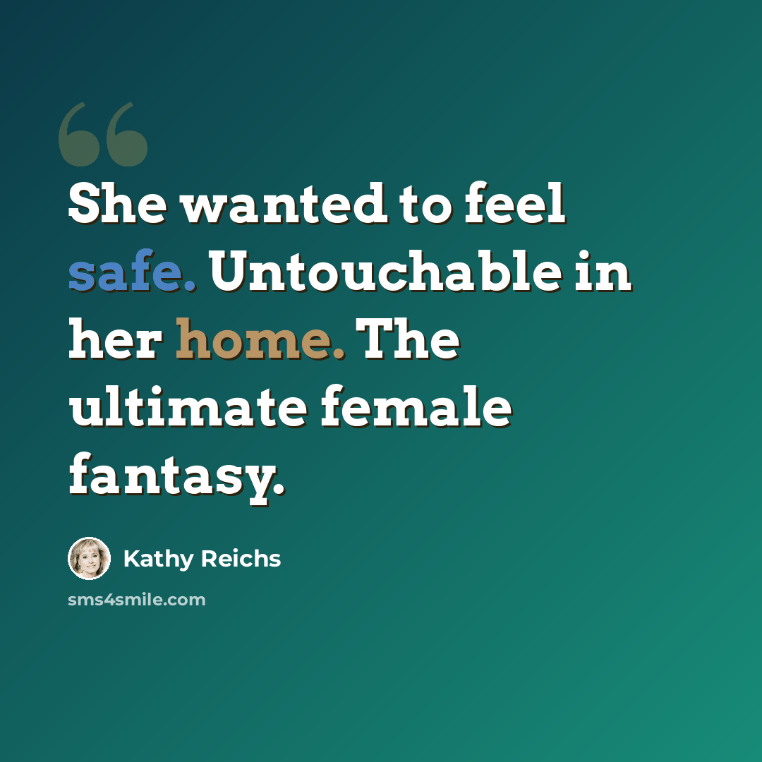 “She wanted to feel safe. Untouchable in her home. The ultimate female fantasy.” quote by Kathy Reichs