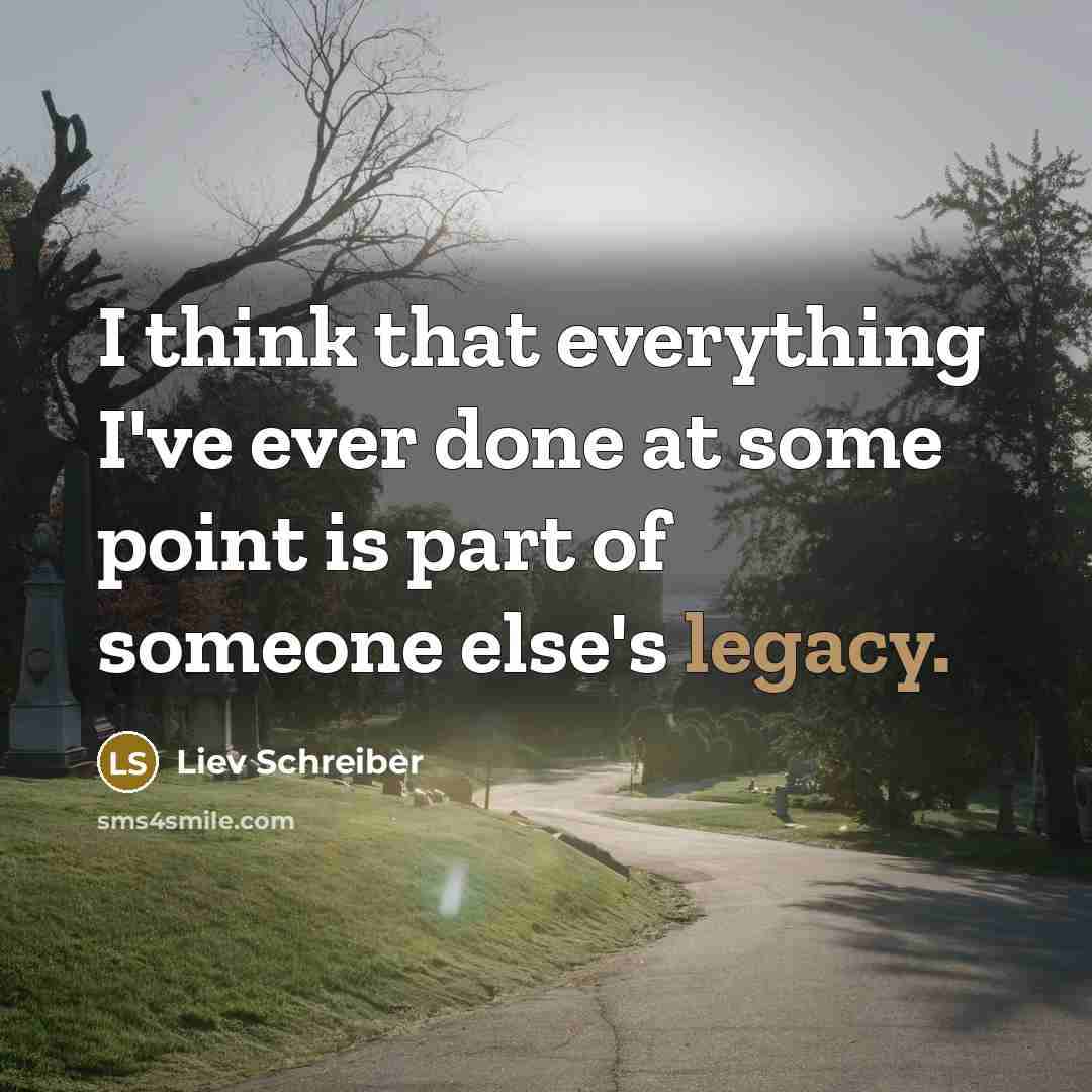 “I think that everything I've ever done at some point is part of someone else's legacy.” quote by Liev Schreiber