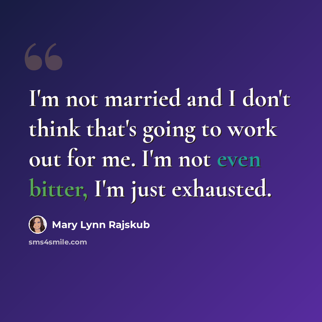 “I'm not married and I don't think that's going to work out for me. I'm not even bitter, I'm just exhausted.” quote by Mary Lynn Rajskub