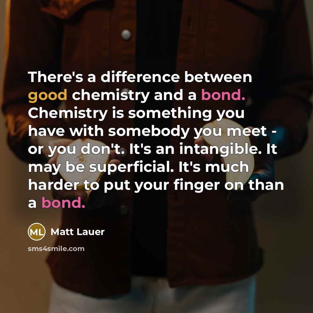 “There's a difference between good chemistry and a bond. Chemistry is something you have with somebody you meet - or you don't. It's an intangible. It may be superficial. It's much harder to put your finger on than a bond.” quote by Matt Lauer