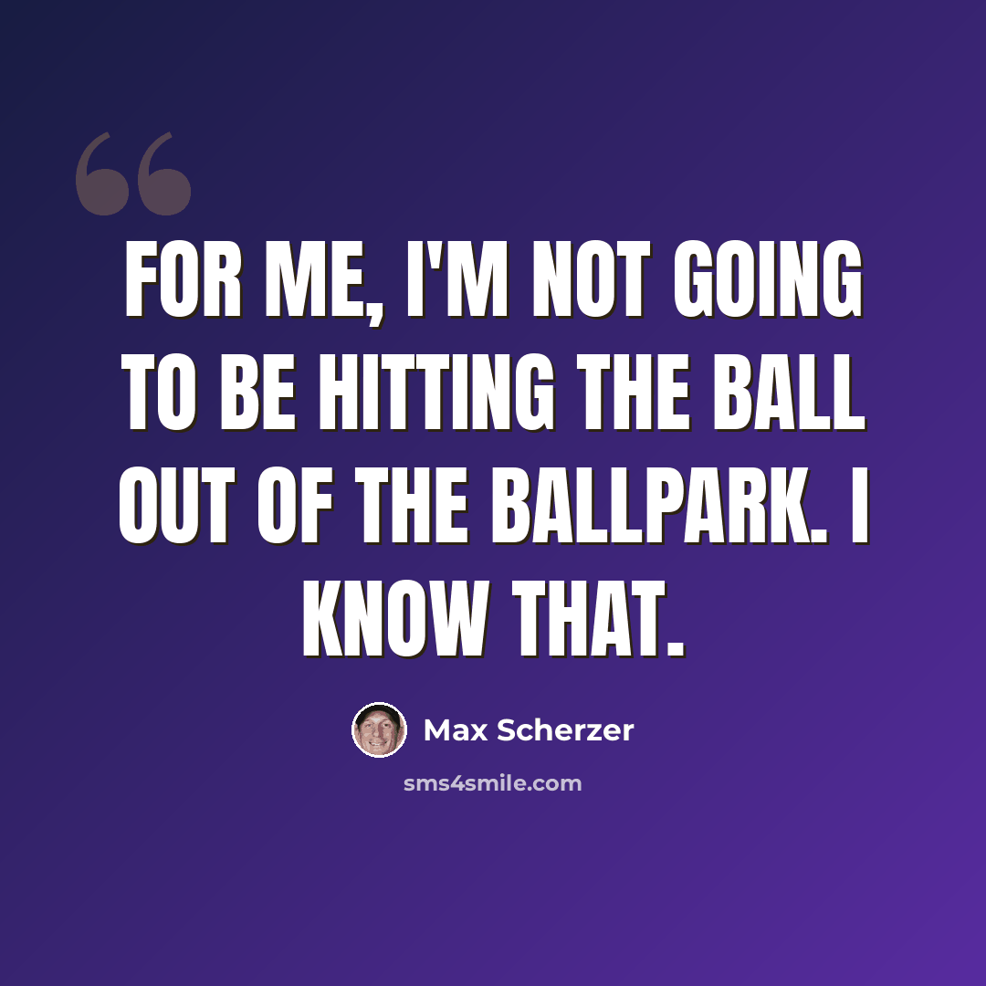 “For me, I'm not going to be hitting the ball out of the ballpark. I know that.” quote by Max Scherzer