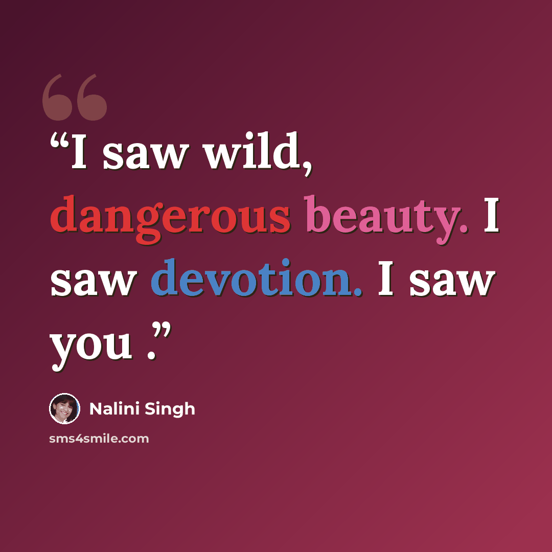 “I saw wild, dangerous beauty. I saw devotion. I saw you .” quote by Nalini Singh