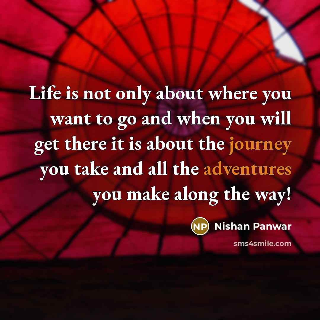 “Life is not only about where you want to go and when you will get there it is about the journey you take and all the adventures you make along the way!” quote by Nishan Panwar