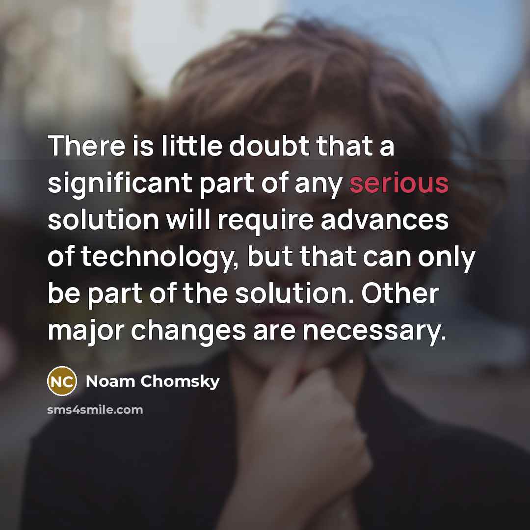 “There is little doubt that a significant part of any serious solution will require advances of technology, but that can only be part of the solution. Other major changes are necessary.” quote by Noam Chomsky