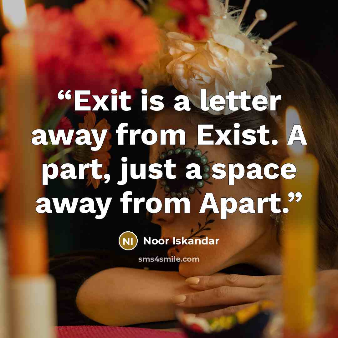 “Exit is a letter away from Exist. A part, just a space away from Apart.” quote by Noor Iskandar