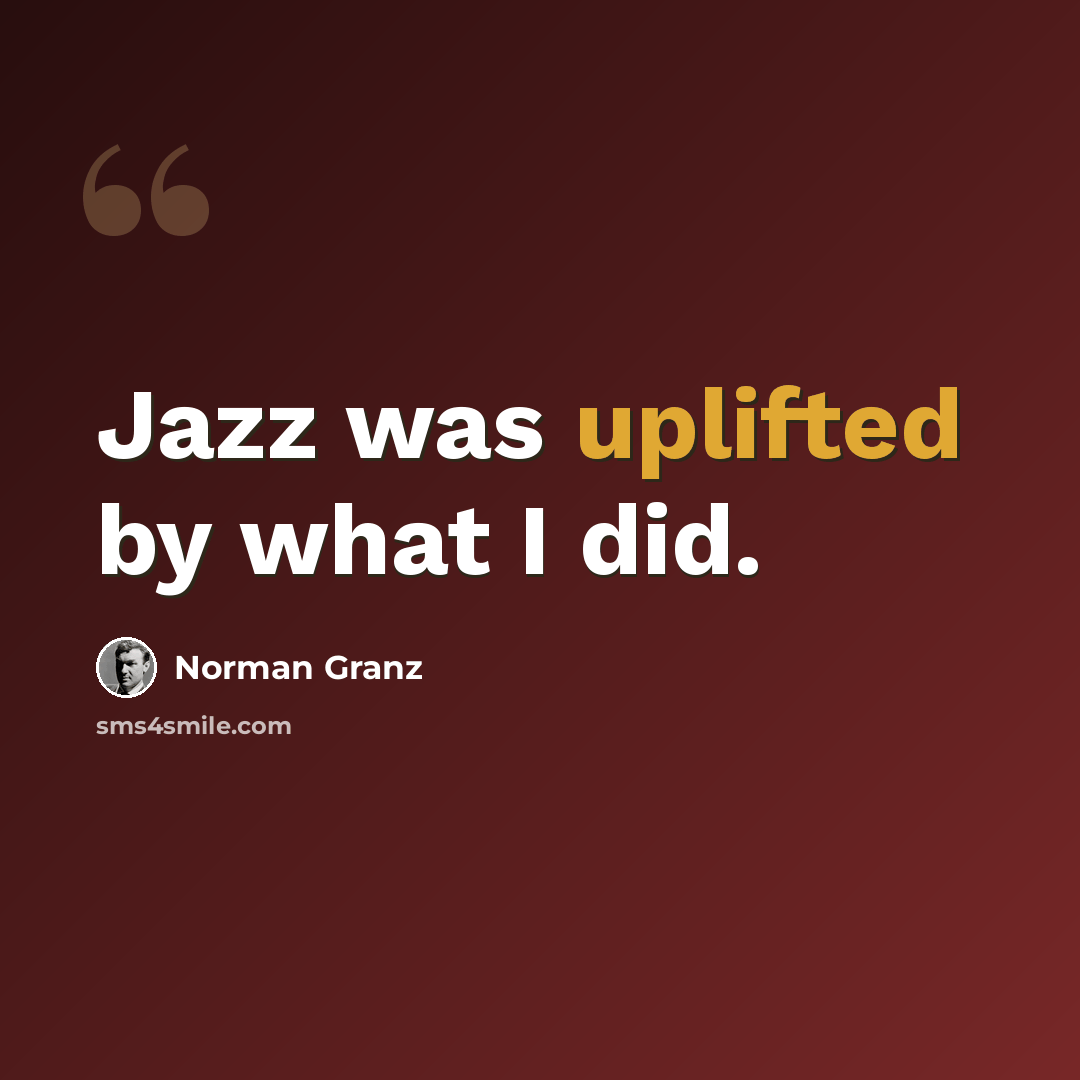 “Jazz was uplifted by what I did.” quote by Norman Granz
