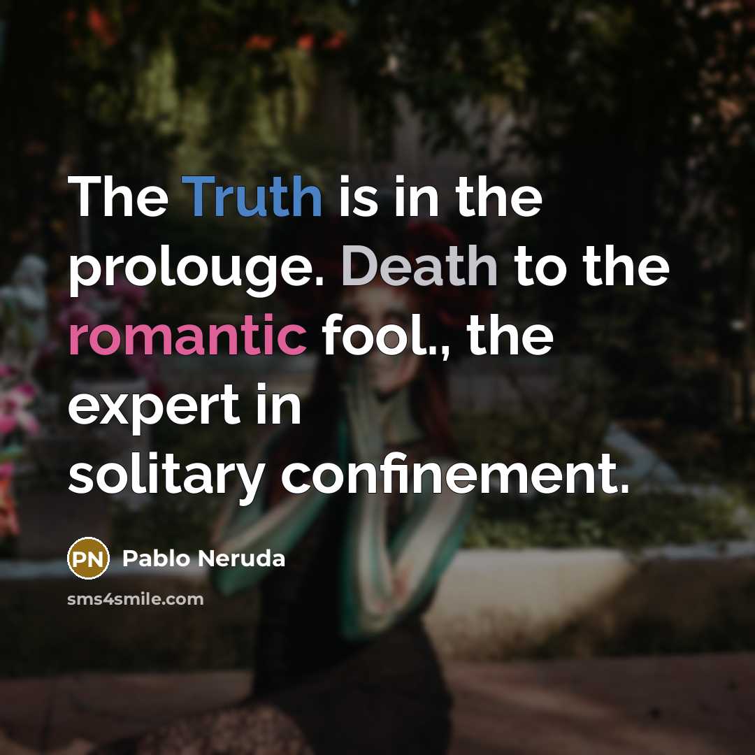 “The Truth is in the prolouge. Death to the romantic fool., the expert in solitary confinement.” quote by Pablo Neruda