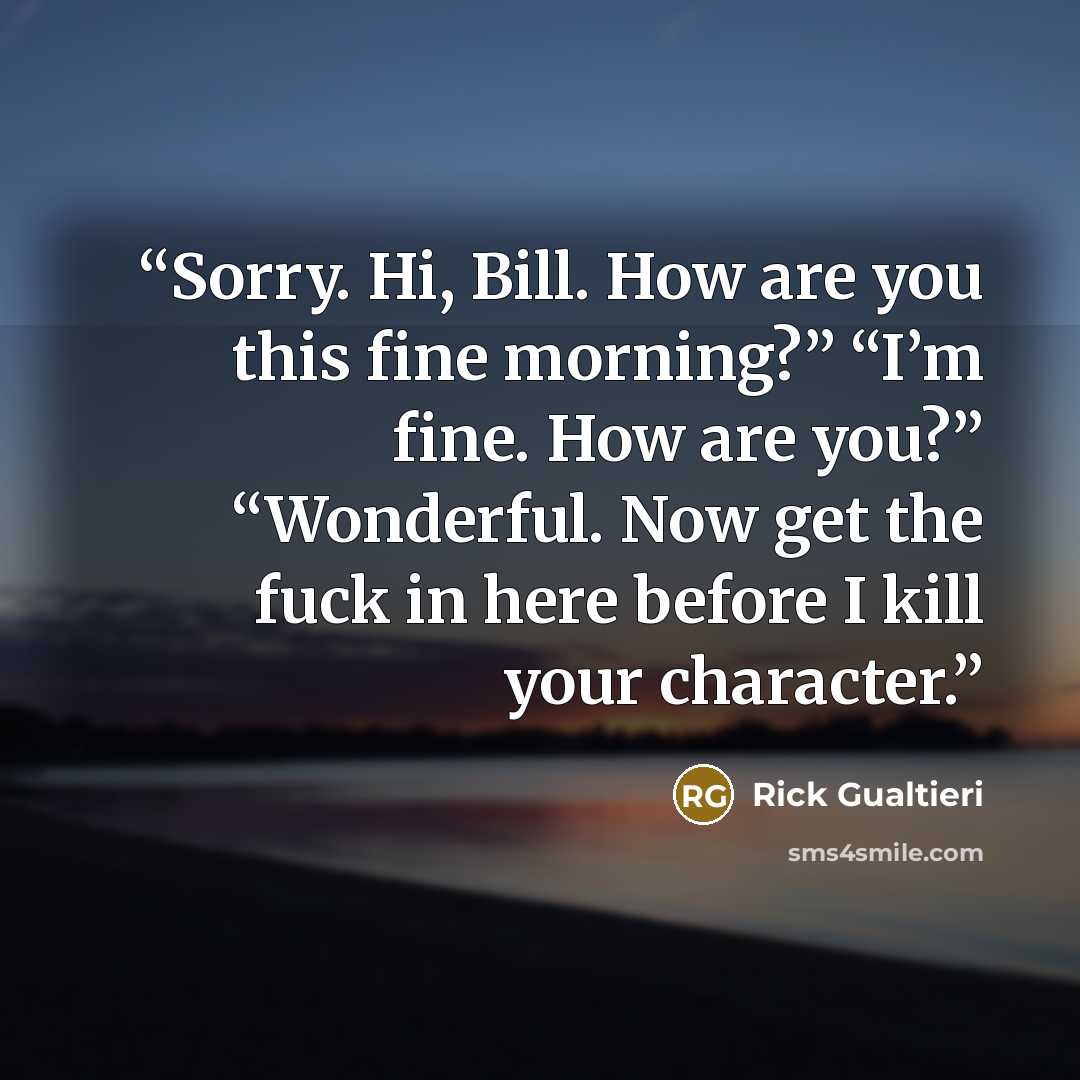 “Sorry. Hi, Bill. How are you this fine morning?” “I’m fine. How are you?” “Wonderful. Now get the fuck in here before I kill your character.” quote by Rick Gualtieri