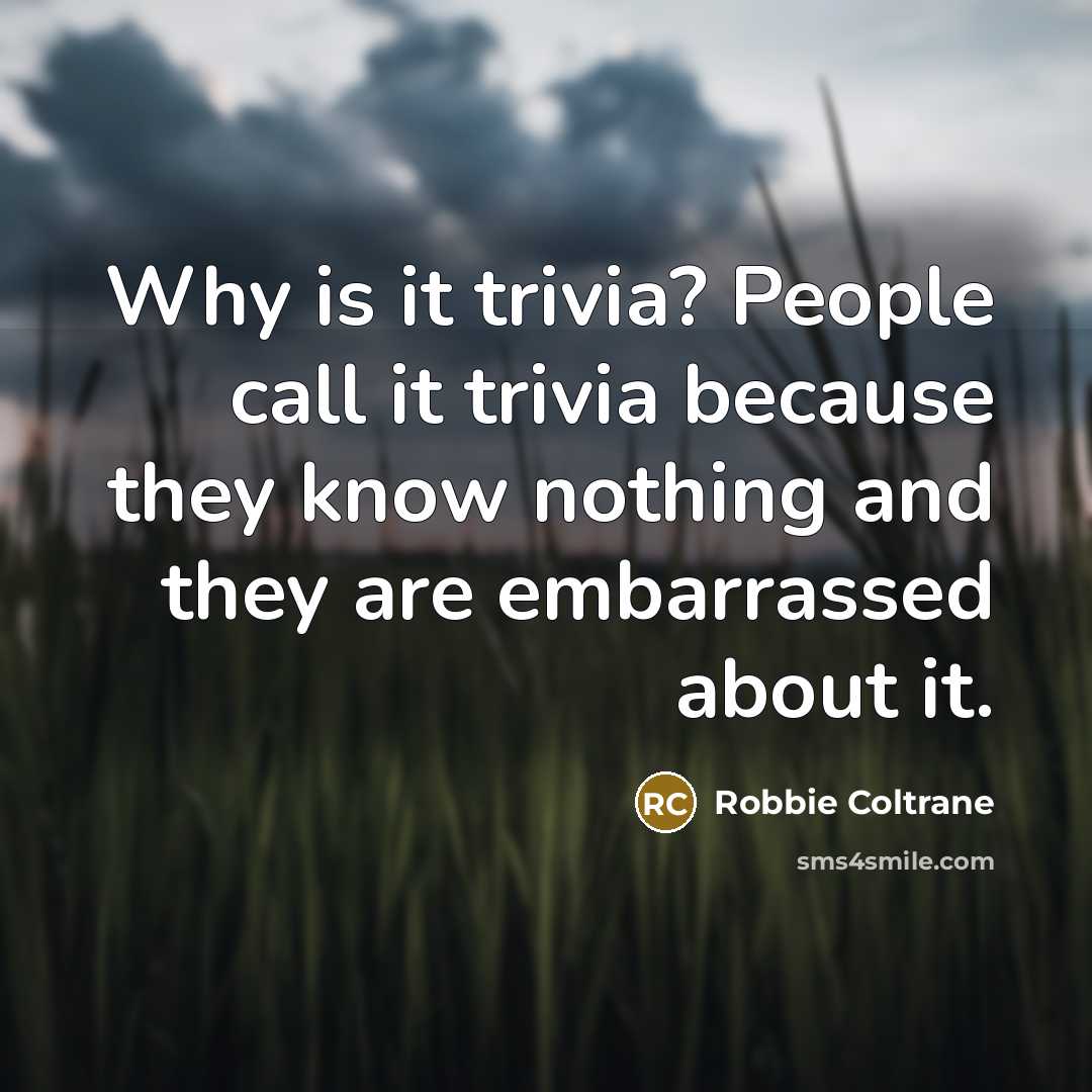 “Why is it trivia? People call it trivia because they know nothing and they are embarrassed about it.” quote by Robbie Coltrane