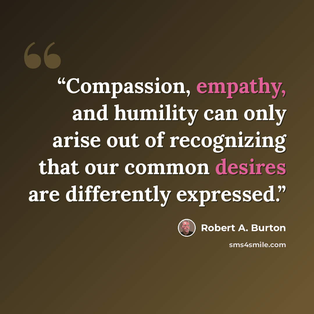 “Compassion, empathy, and humility can only arise out of recognizing that our common desires are differently expressed.” quote by Robert A. Burton