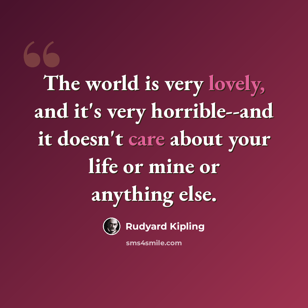 “The world is very lovely, and it's very horrible--and it doesn't care about your life or mine or anything else.” quote by Rudyard Kipling