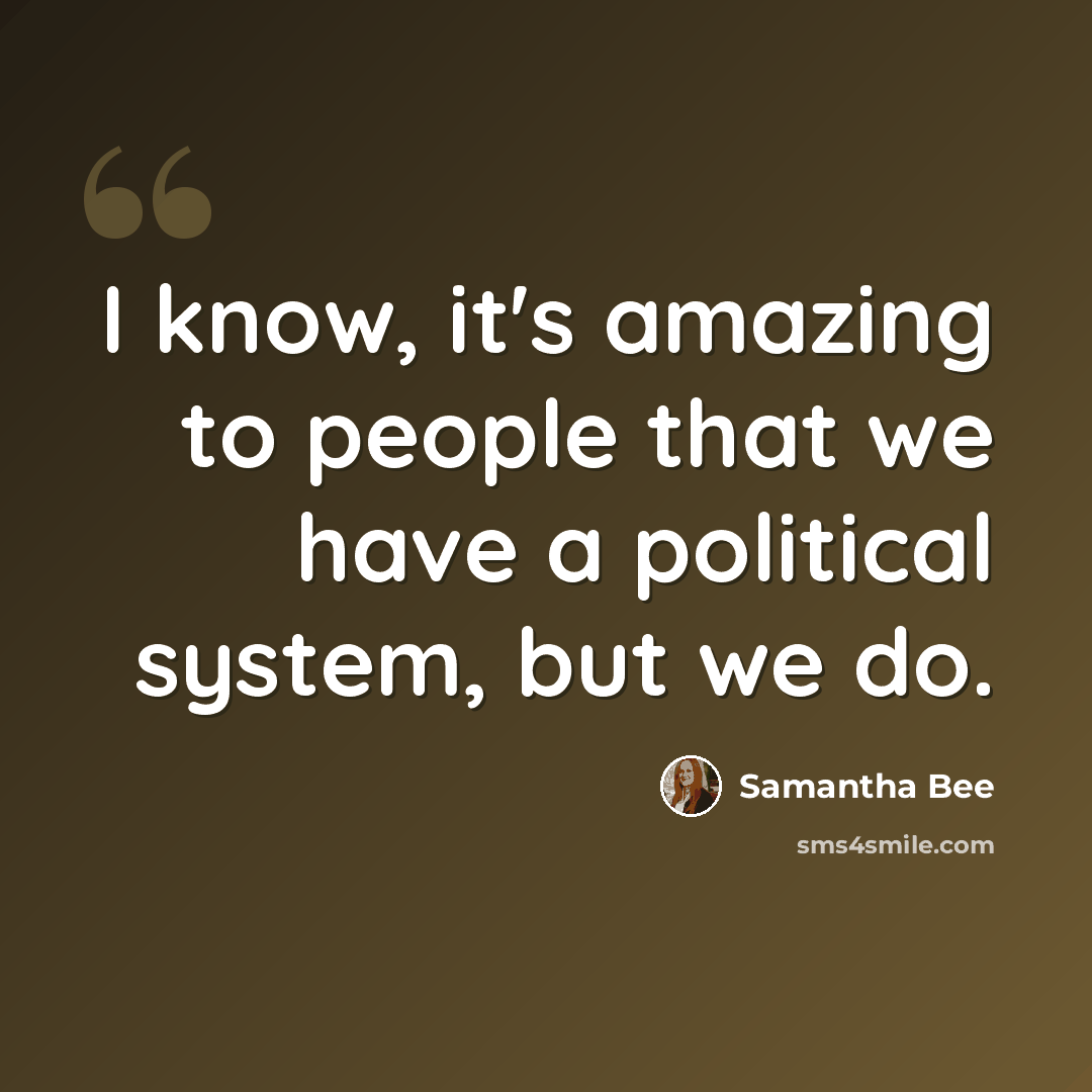 “I know, it's amazing to people that we have a political system, but we do.” quote by Samantha Bee