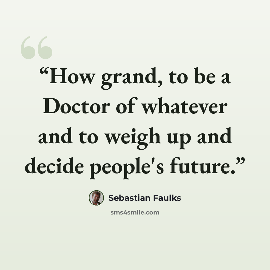 “How grand, to be a Doctor of whatever and to weigh up and decide people's future.” quote by Sebastian Faulks