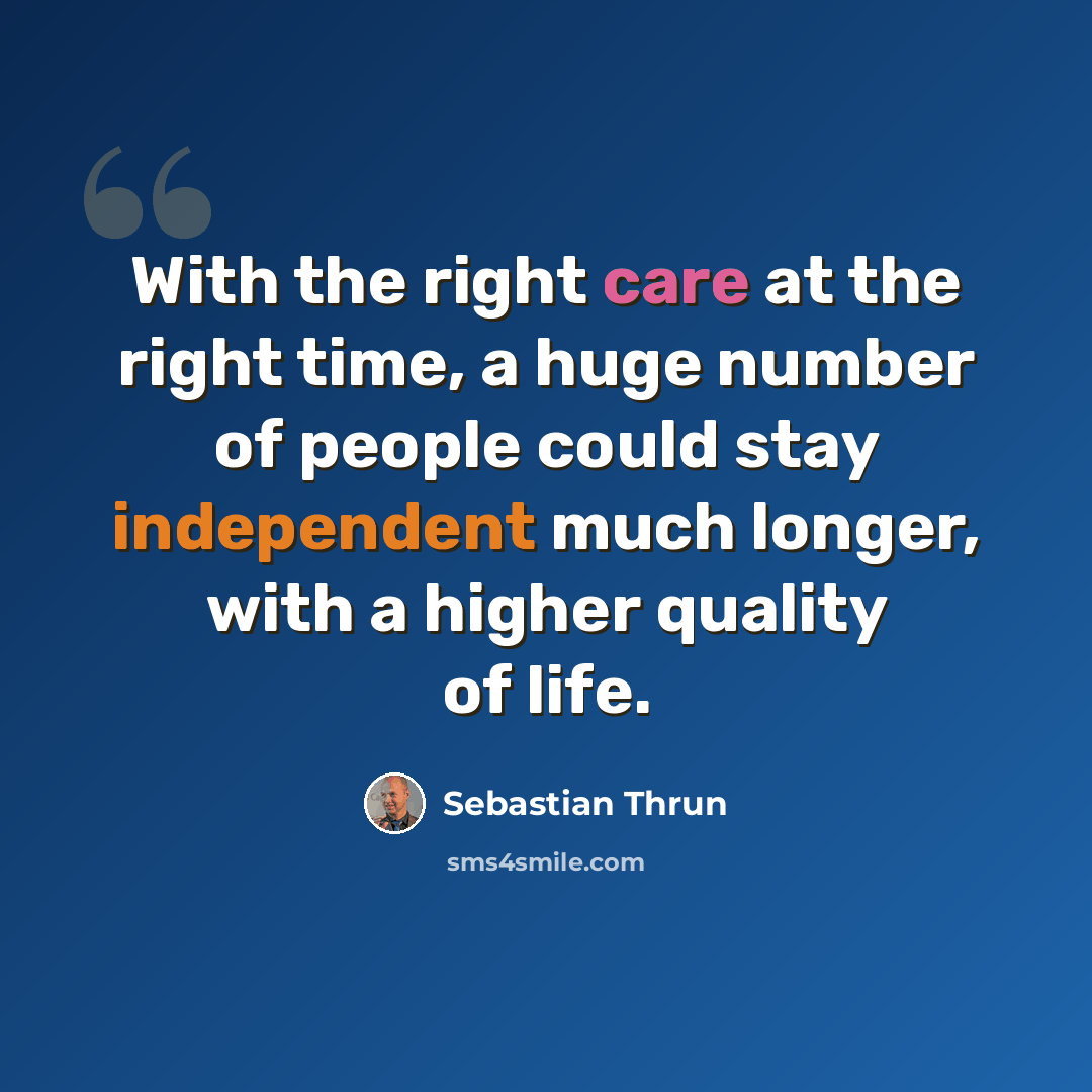 “With the right care at the right time, a huge number of people could stay independent much longer, with a higher quality of life.” quote by Sebastian Thrun