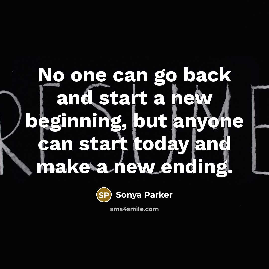 “No one can go back and start a new beginning, but anyone can start today and make a new ending.” quote by Sonya Parker