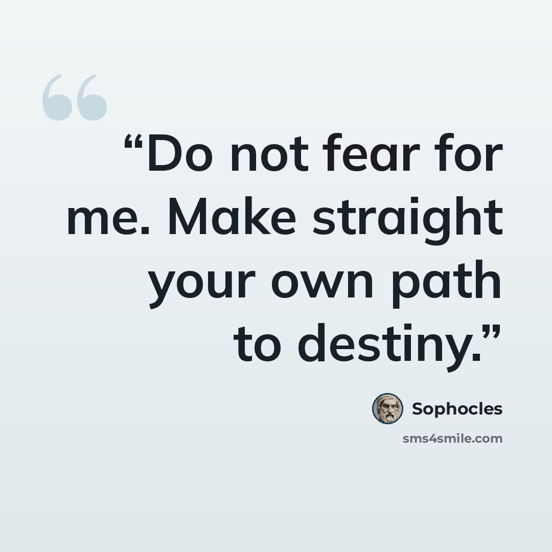 “Do not fear for me. Make straight your own path to destiny.” quote by Sophocles