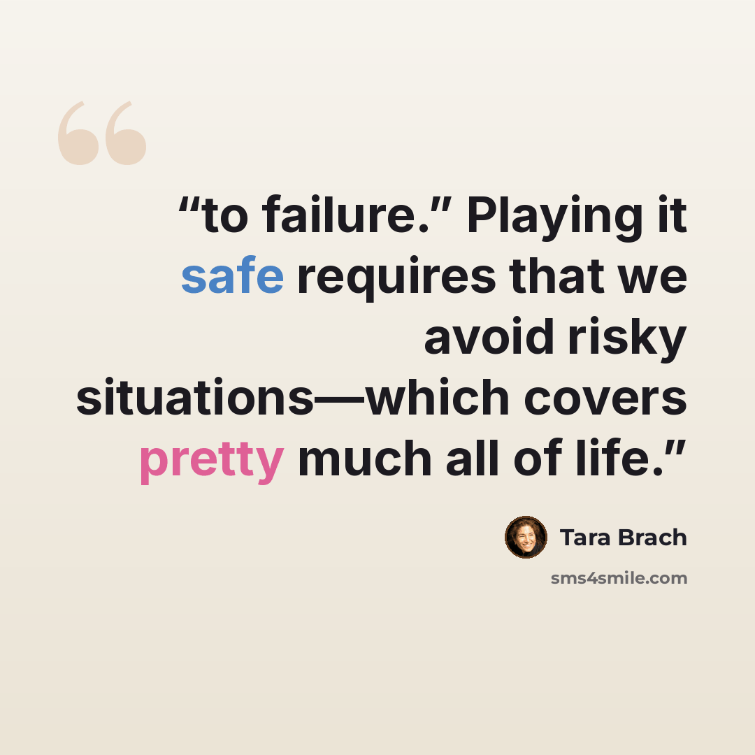 “to failure.” Playing it safe requires that we avoid risky situations—which covers pretty much all of life.” quote by Tara Brach