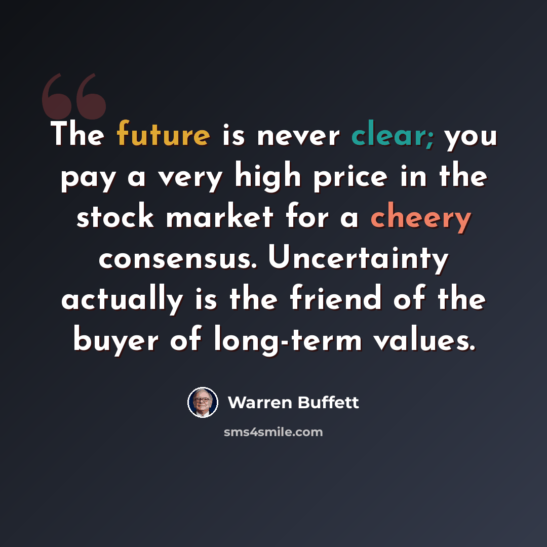 “The future is never clear; you pay a very high price in the stock market for a cheery consensus. Uncertainty actually is the friend of the buyer of long-term values.” quote by Warren Buffett