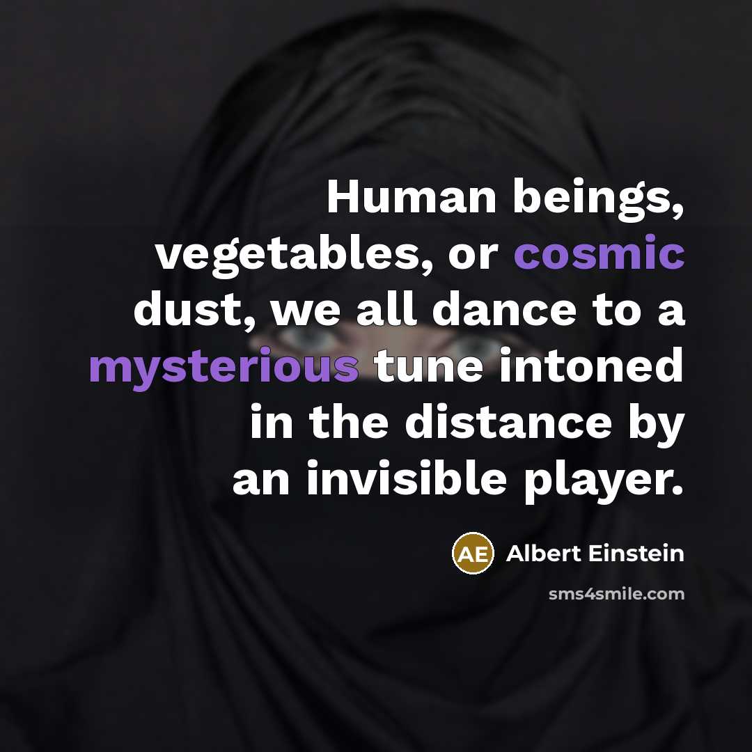 “Human beings, vegetables, or cosmic dust, we all dance to a mysterious tune intoned in the distance by an invisible player.” quote by Albert Einstein