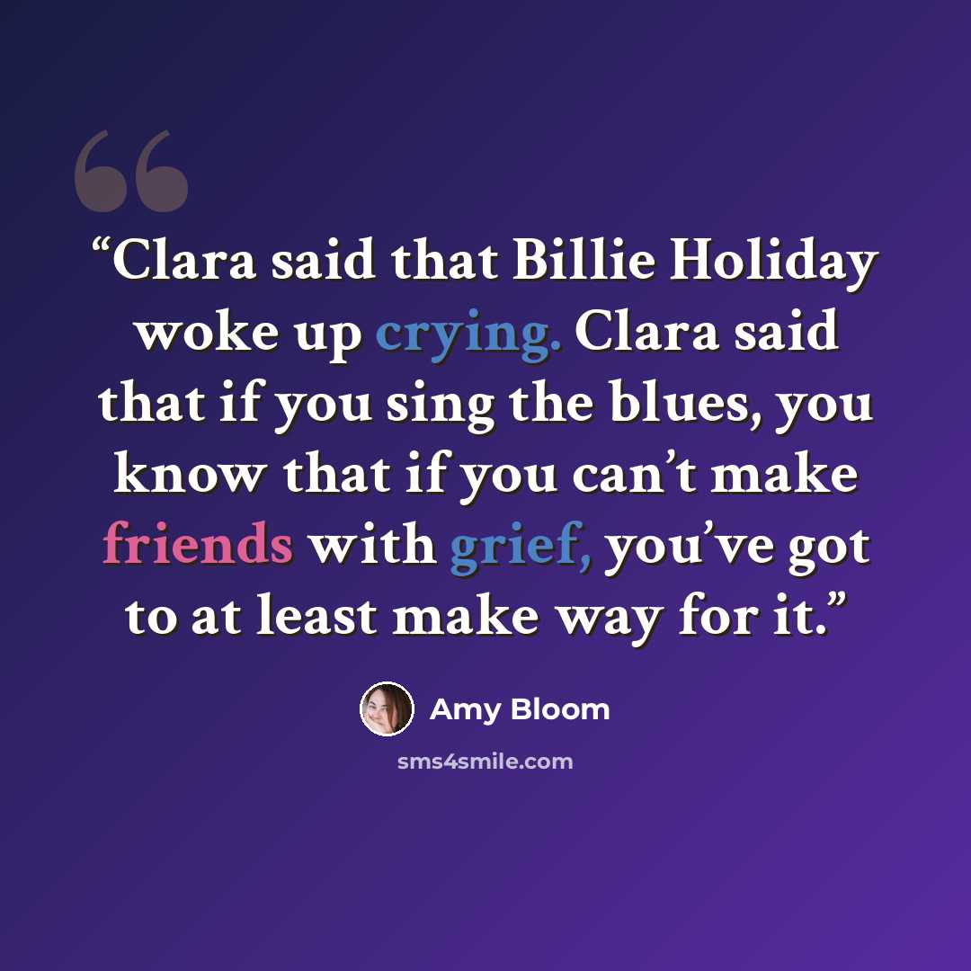 “Clara said that Billie Holiday woke up crying. Clara said that if you sing the blues, you know that if you can’t make friends with grief, you’ve got to at least make way for it.” quote by Amy Bloom