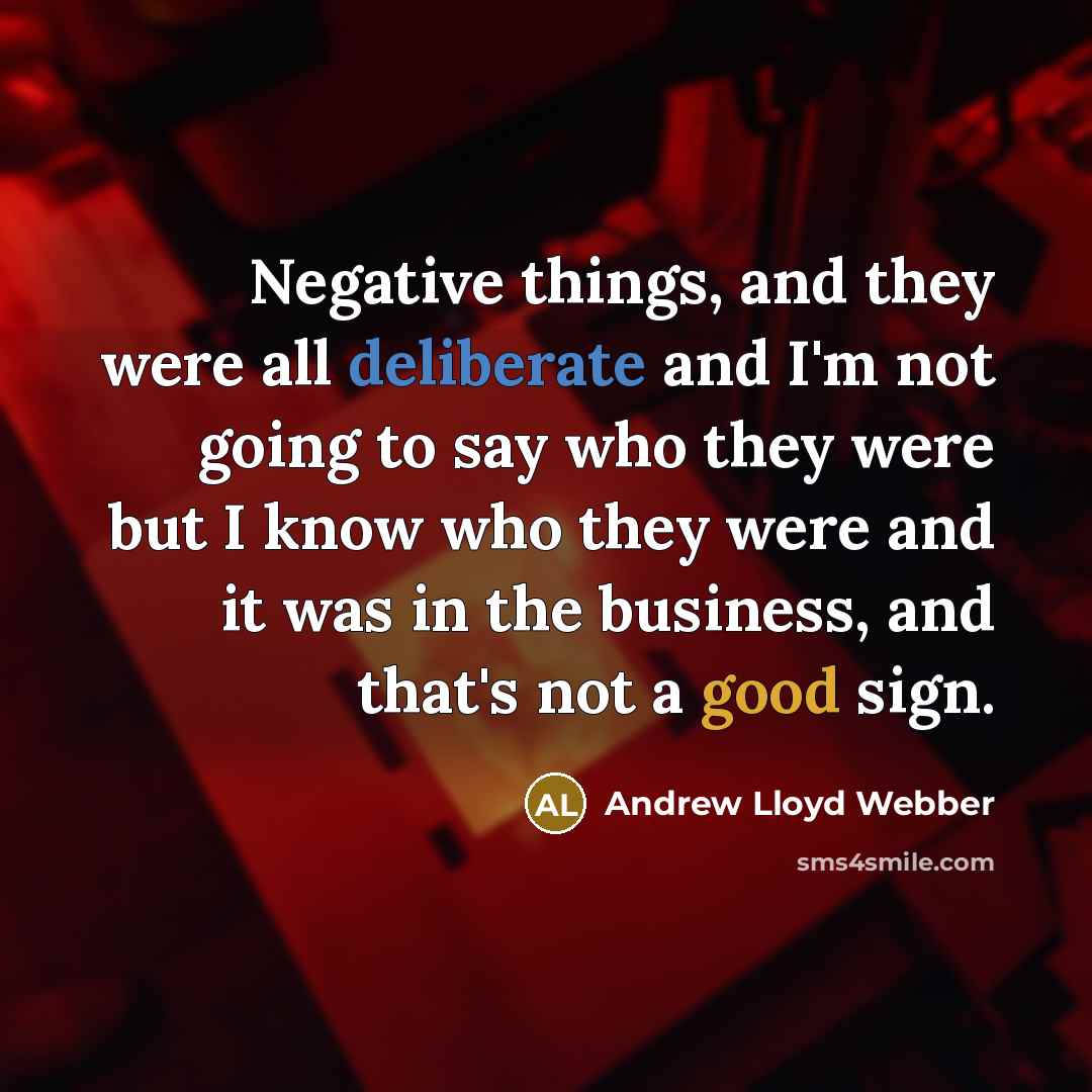 “Negative things, and they were all deliberate and I'm not going to say who they were but I know who they were and it was in the business, and that's not a good sign.” quote by Andrew Lloyd Webber