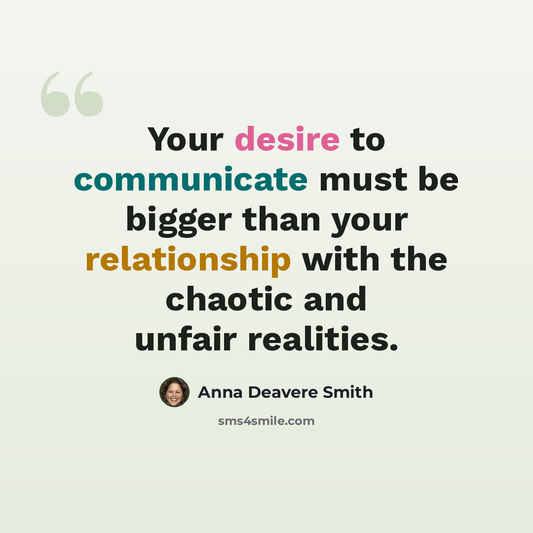 “Your desire to communicate must be bigger than your relationship with the chaotic and unfair realities.” quote by Anna Deavere Smith