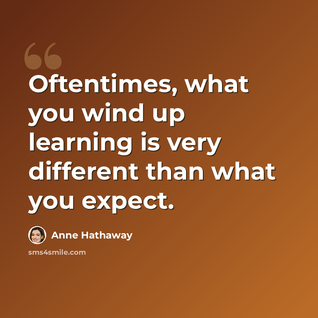 “Oftentimes, what you wind up learning is very different than what you expect.” quote by Anne Hathaway