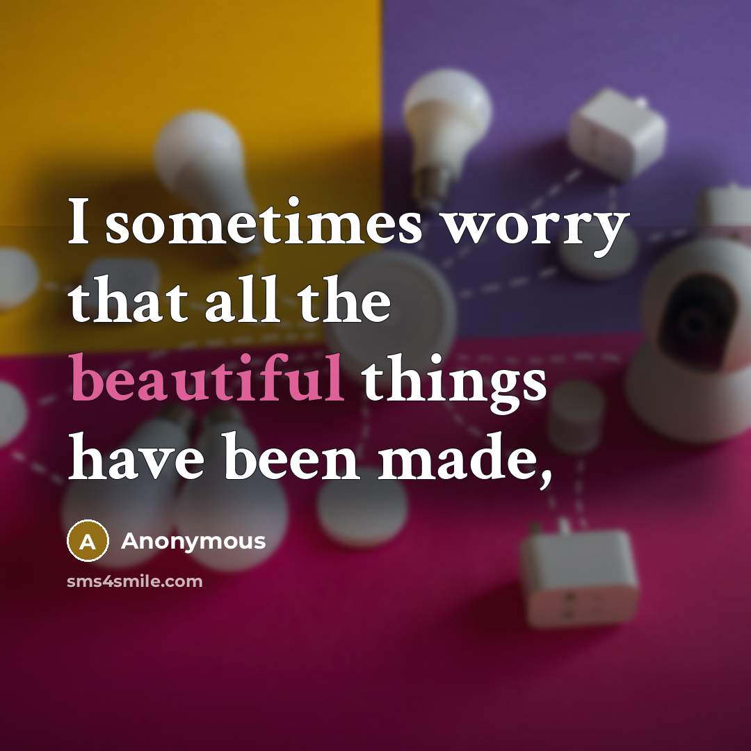 “I sometimes worry that all the beautiful things have been made,” quote by Anonymous