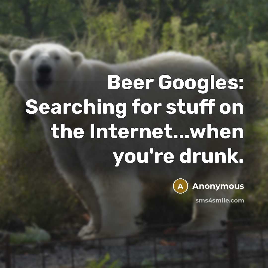 “Beer Googles: Searching for stuff on the Internet...when you're drunk.” quote by Anonymous