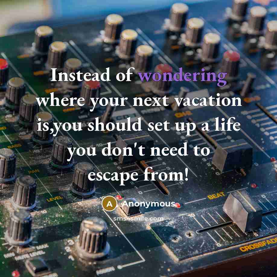“Instead of wondering where your next vacation is,you should set up a life you don't need to escape from!” quote by Anonymous