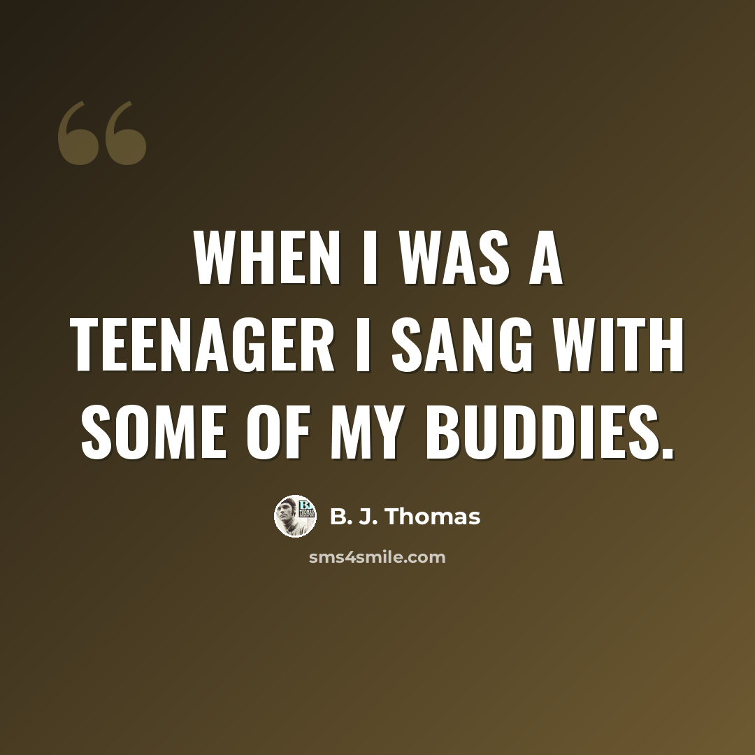“When I was a teenager I sang with some of my buddies.” quote by B. J. Thomas