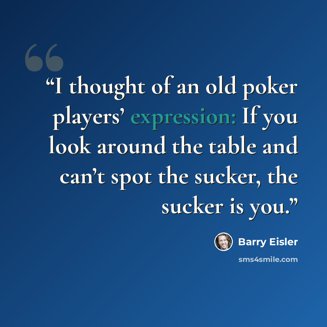 “I thought of an old poker players’ expression: If you look around the table and can’t spot the sucker, the sucker is you.” quote by Barry Eisler
