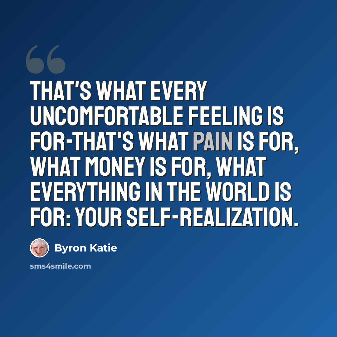 “That's what every uncomfortable feeling is for-that's what pain is for, what money is for, what everything in the world is for: your self-realization.” quote by Byron Katie