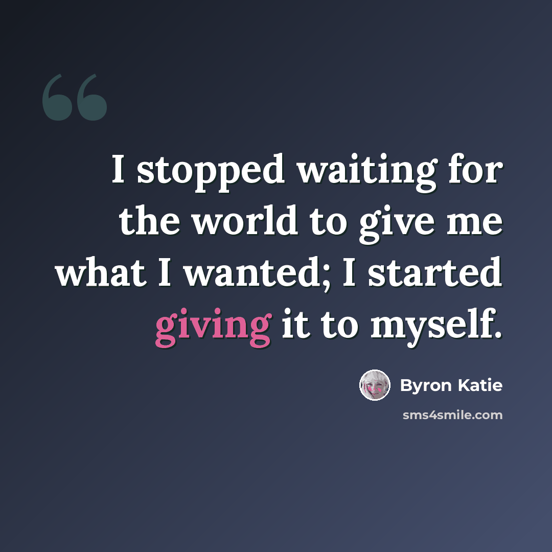 “I stopped waiting for the world to give me what I wanted; I started giving it to myself.” quote by Byron Katie