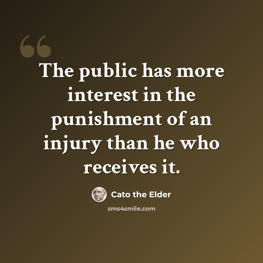 “The public has more interest in the punishment of an injury than he who receives it.” quote by Cato the Elder