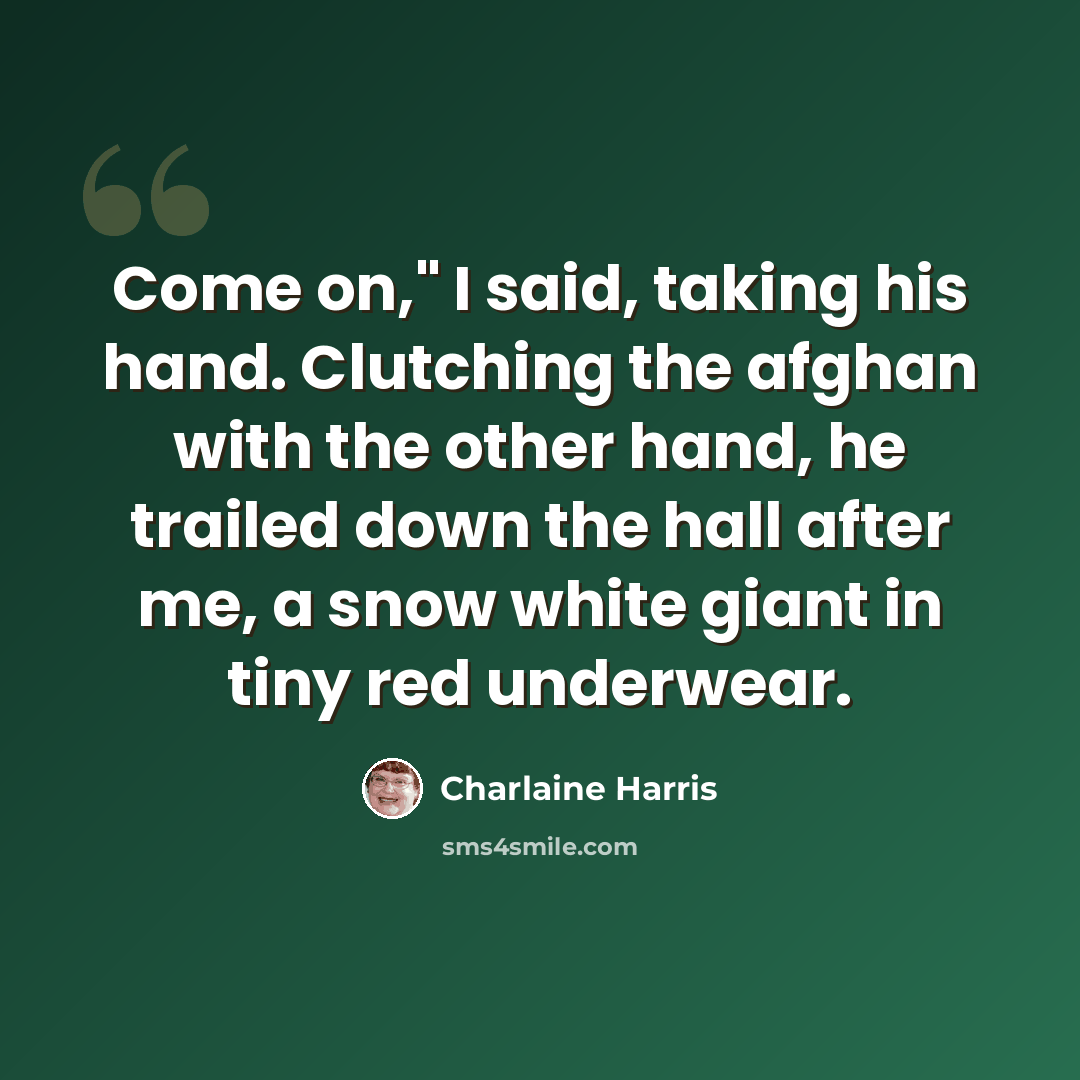 “Come on," I said, taking his hand. Clutching the afghan with the other hand, he trailed down the hall after me, a snow white giant in tiny red underwear.” quote by Charlaine Harris