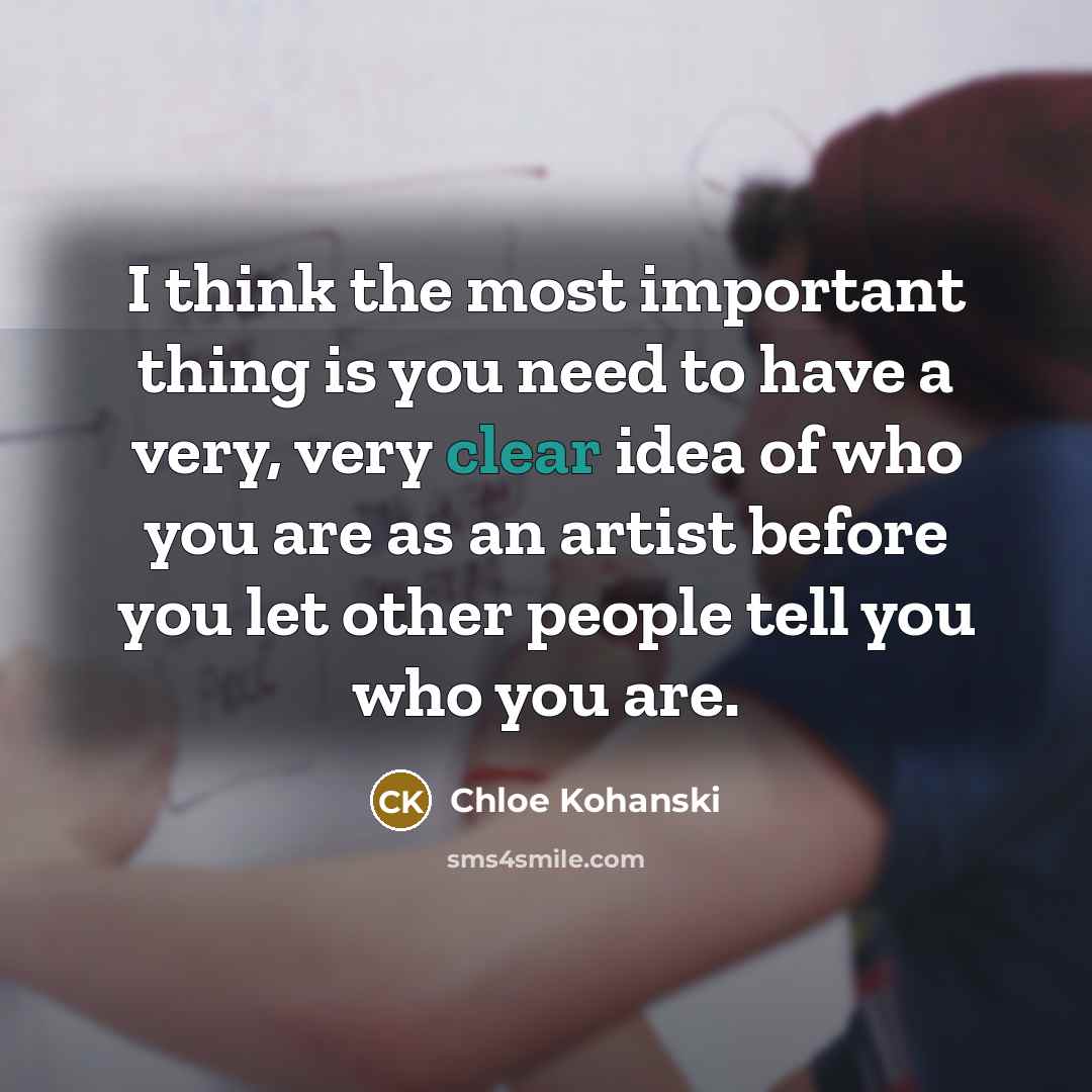 “I think the most important thing is you need to have a very, very clear idea of who you are as an artist before you let other people tell you who you are.” quote by Chloe Kohanski