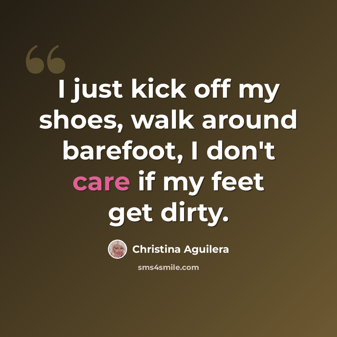 “I just kick off my shoes, walk around barefoot, I don't care if my feet get dirty.” quote by Christina Aguilera