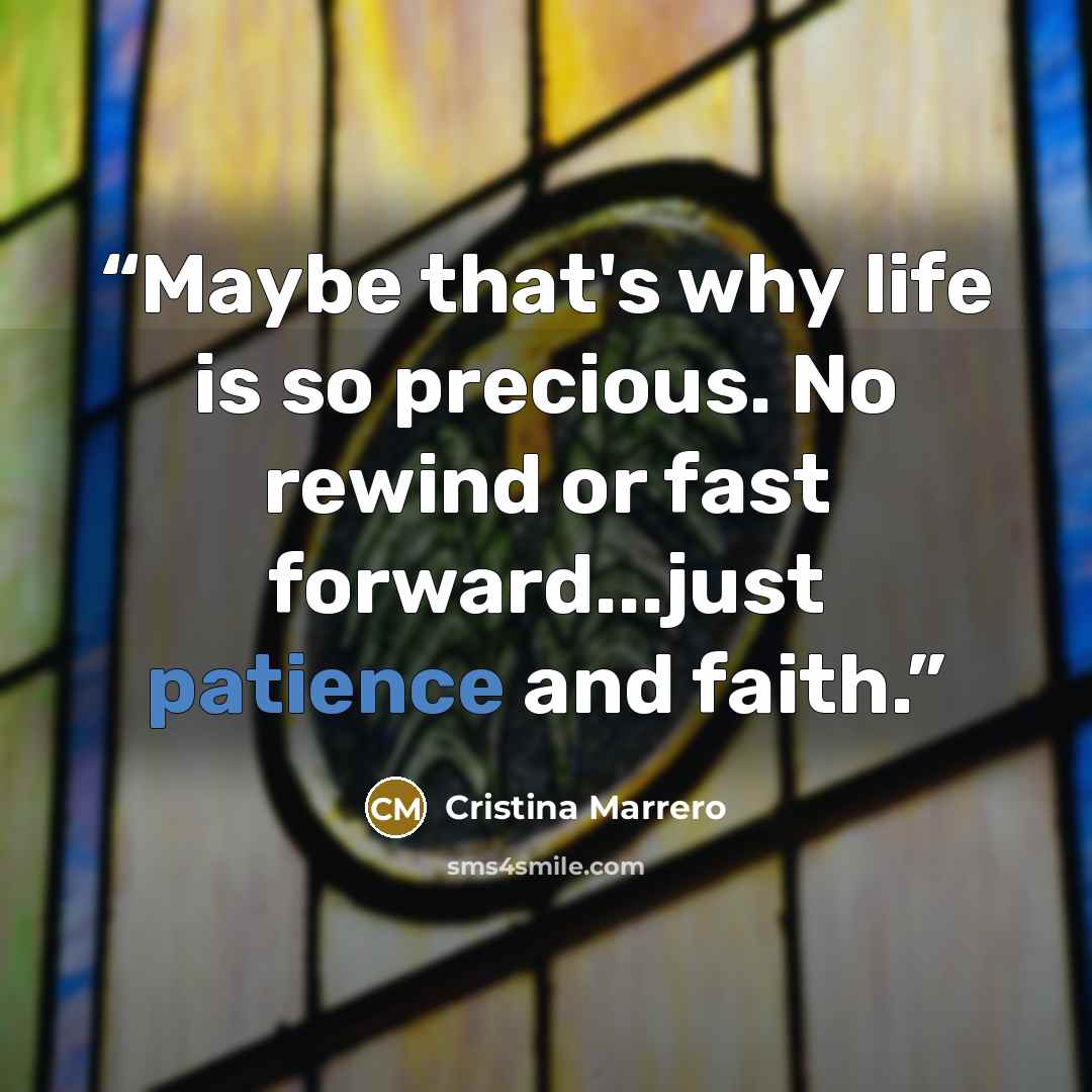 “Maybe that's why life is so precious. No rewind or fast forward...just patience and faith.” quote by Cristina Marrero