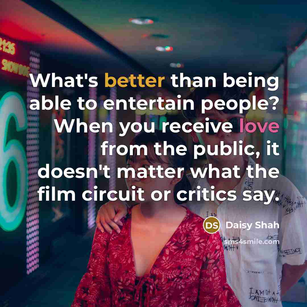 “What's better than being able to entertain people? When you receive love from the public, it doesn't matter what the film circuit or critics say.” quote by Daisy Shah